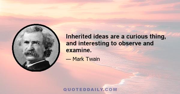 Inherited ideas are a curious thing, and interesting to observe and examine.