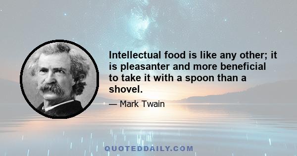 Intellectual food is like any other; it is pleasanter and more beneficial to take it with a spoon than a shovel.