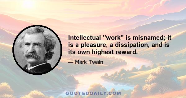 Intellectual ''work'' is misnamed; it is a pleasure, a dissipation, and is its own highest reward.