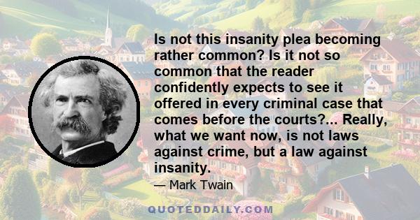 Is not this insanity plea becoming rather common? Is it not so common that the reader confidently expects to see it offered in every criminal case that comes before the courts?... Really, what we want now, is not laws