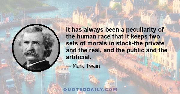 It has always been a peculiarity of the human race that it keeps two sets of morals in stock-the private and the real, and the public and the artificial.