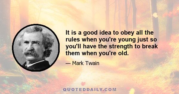 It is a good idea to obey all the rules when you're young just so you'll have the strength to break them when you're old.