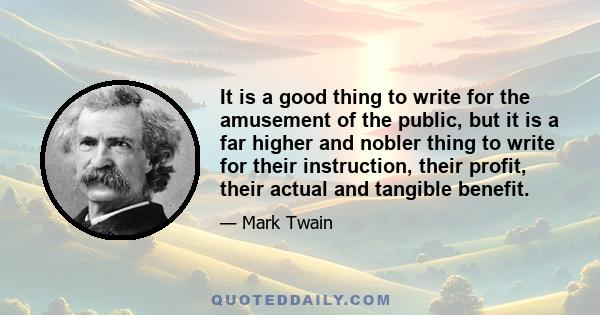 It is a good thing to write for the amusement of the public, but it is a far higher and nobler thing to write for their instruction, their profit, their actual and tangible benefit.