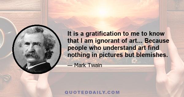 It is a gratification to me to know that I am ignorant of art... Because people who understand art find nothing in pictures but blemishes.