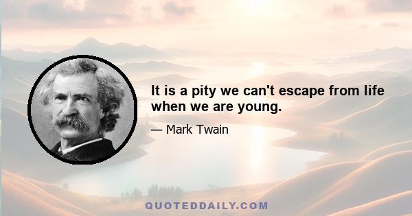 It is a pity we can't escape from life when we are young.