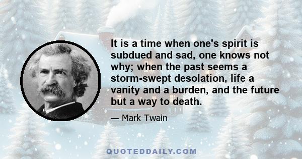 It is a time when one’s spirit is subdued and sad, one knows not why; when the past seems a storm-swept desolation, life a vanity and a burden, and the future but a way to death. It is a time when one is filled with