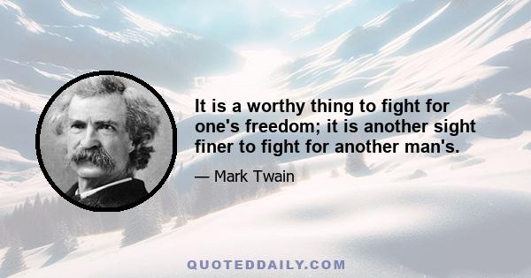 It is a worthy thing to fight for one's freedom; it is another sight finer to fight for another man's.