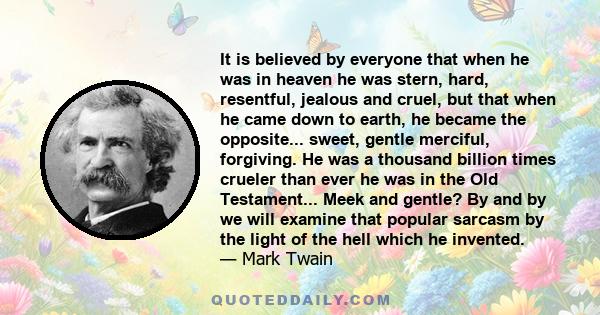 It is believed by everyone that when he was in heaven he was stern, hard, resentful, jealous and cruel, but that when he came down to earth, he became the opposite... sweet, gentle merciful, forgiving. He was a thousand 