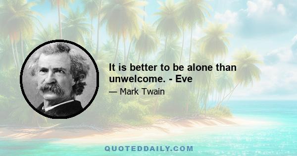 It is better to be alone than unwelcome. - Eve