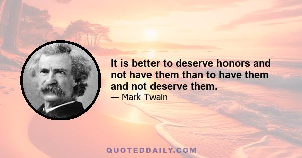 It is better to deserve honors and not have them than to have them and not deserve them.