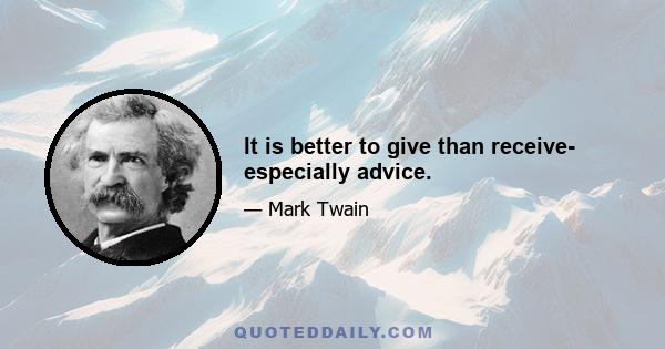 It is better to give than receive- especially advice.