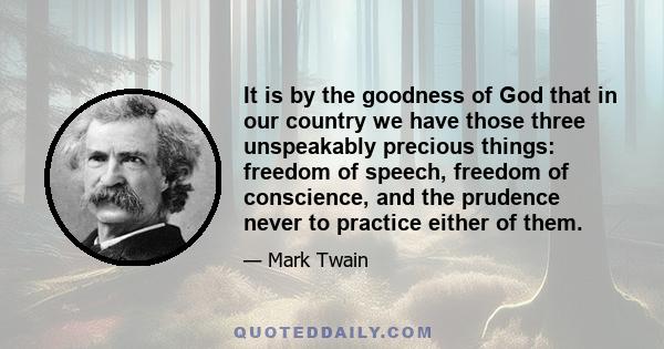 It is by the goodness of God that in our country we have those three unspeakably precious things: freedom of speech, freedom of conscience, and the prudence never to practice either of them.