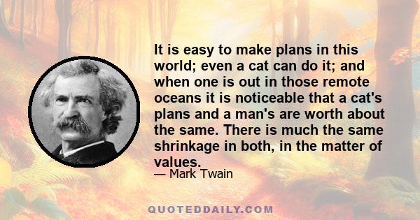 It is easy to make plans in this world; even a cat can do it; and when one is out in those remote oceans it is noticeable that a cat's plans and a man's are worth about the same. There is much the same shrinkage in