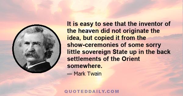 It is easy to see that the inventor of the heaven did not originate the idea, but copied it from the show-ceremonies of some sorry little sovereign State up in the back settlements of the Orient somewhere.