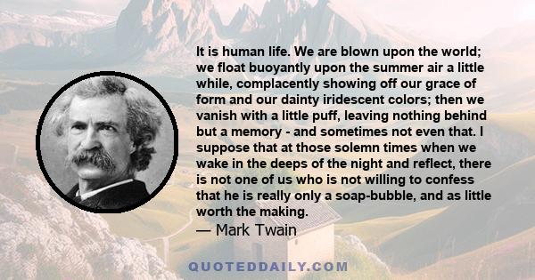 It is human life. We are blown upon the world; we float buoyantly upon the summer air a little while, complacently showing off our grace of form and our dainty iridescent colors; then we vanish with a little puff,