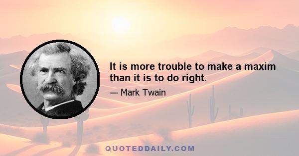 It is more trouble to make a maxim than it is to do right.