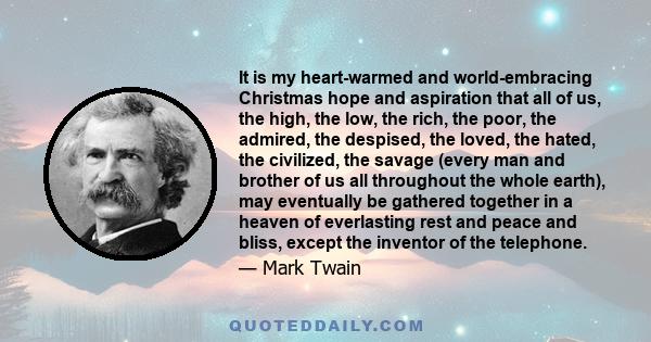 It is my heart-warmed and world-embracing Christmas hope and aspiration that all of us, the high, the low, the rich, the poor, the admired, the despised, the loved, the hated, the civilized, the savage (every man and