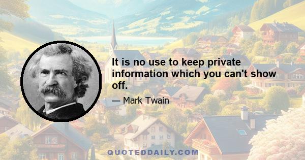 It is no use to keep private information which you can't show off.