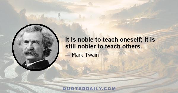 It is noble to teach oneself; it is still nobler to teach others.