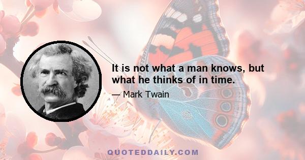 It is not what a man knows, but what he thinks of in time.