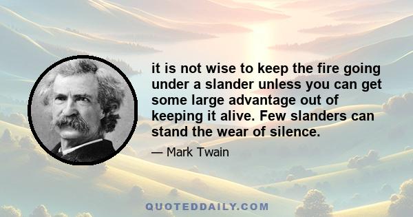 it is not wise to keep the fire going under a slander unless you can get some large advantage out of keeping it alive. Few slanders can stand the wear of silence.