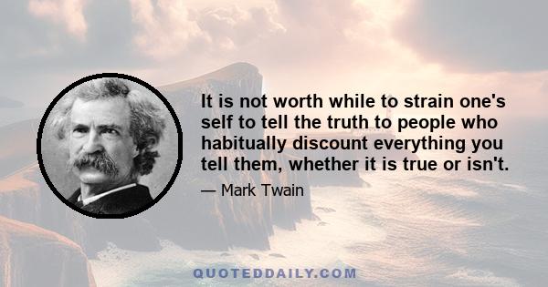 It is not worth while to strain one's self to tell the truth to people who habitually discount everything you tell them, whether it is true or isn't.