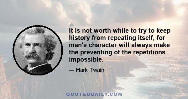 It is not worth while to try to keep history from repeating itself, for man's character will always make the preventing of the repetitions impossible.