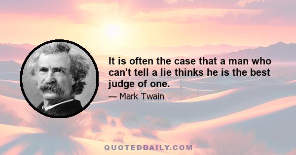 It is often the case that a man who can't tell a lie thinks he is the best judge of one.