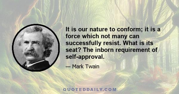 It is our nature to conform; it is a force which not many can successfully resist. What is its seat? The inborn requirement of self-approval.