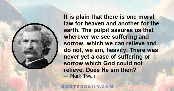 It is plain that there is one moral law for heaven and another for the earth. The pulpit assures us that wherever we see suffering and sorrow, which we can relieve and do not, we sin, heavily. There was never yet a case 