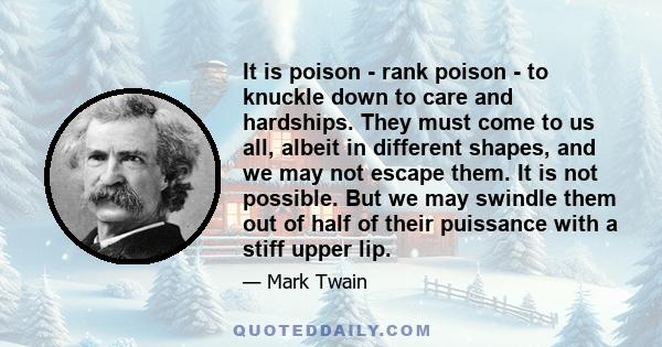 It is poison - rank poison - to knuckle down to care and hardships. They must come to us all, albeit in different shapes, and we may not escape them. It is not possible. But we may swindle them out of half of their