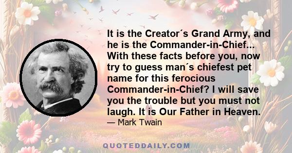 It is the Creator´s Grand Army, and he is the Commander-in-Chief... With these facts before you, now try to guess man´s chiefest pet name for this ferocious Commander-in-Chief? I will save you the trouble but you must