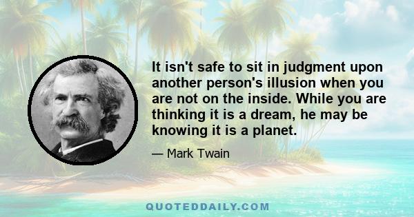 It isn't safe to sit in judgment upon another person's illusion when you are not on the inside. While you are thinking it is a dream, he may be knowing it is a planet.