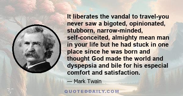 It liberates the vandal to travel-you never saw a bigoted, opinionated, stubborn, narrow-minded, self-conceited, almighty mean man in your life but he had stuck in one place since he was born and thought God made the