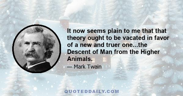 It now seems plain to me that that theory ought to be vacated in favor of a new and truer one...the Descent of Man from the Higher Animals.