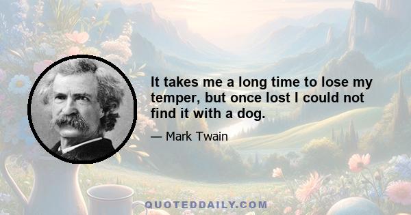 It takes me a long time to lose my temper, but once lost I could not find it with a dog.