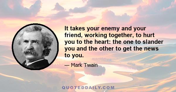 It takes your enemy and your friend, working together, to hurt you to the heart: the one to slander you and the other to get the news to you.