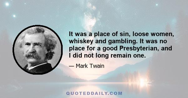 It was a place of sin, loose women, whiskey and gambling. It was no place for a good Presbyterian, and I did not long remain one.