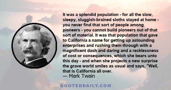 It was a splendid population - for all the slow, sleepy, sluggish-brained sloths stayed at home - you never find that sort of people among pioneers - you cannot build pioneers out of that sort of material. It was that