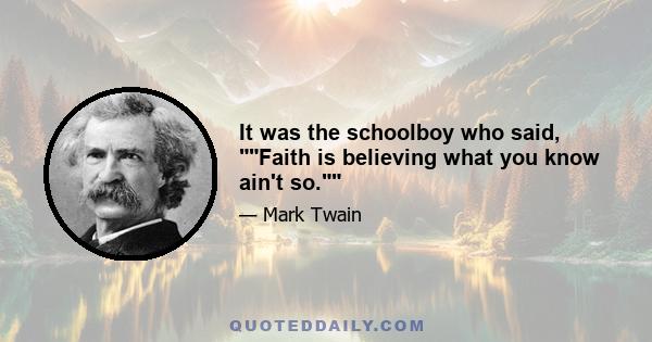 It was the schoolboy who said, Faith is believing what you know ain't so.