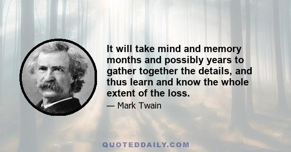 It will take mind and memory months and possibly years to gather together the details, and thus learn and know the whole extent of the loss.