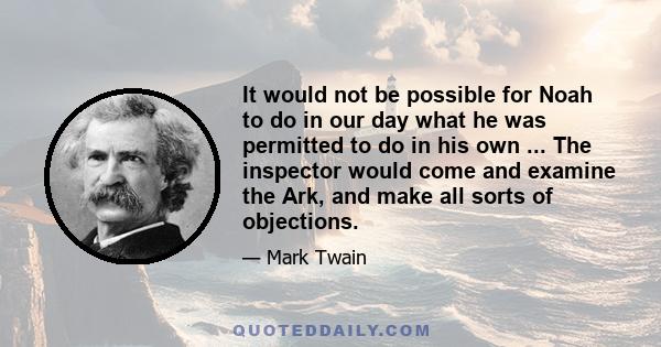 It would not be possible for Noah to do in our day what he was permitted to do in his own ... The inspector would come and examine the Ark, and make all sorts of objections.