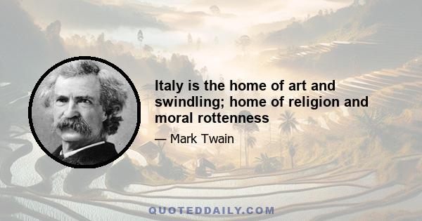 Italy is the home of art and swindling; home of religion and moral rottenness