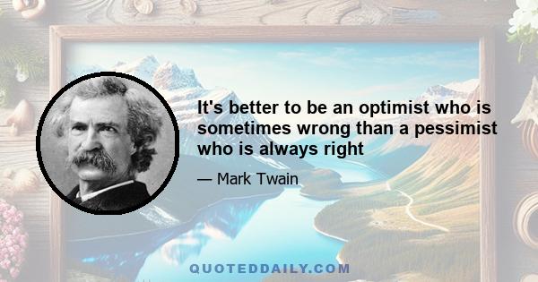 It's better to be an optimist who is sometimes wrong than a pessimist who is always right