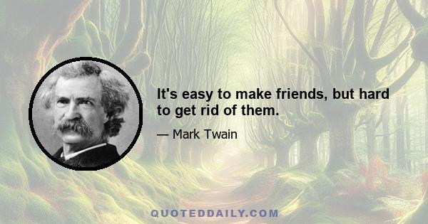 It's easy to make friends, but hard to get rid of them.