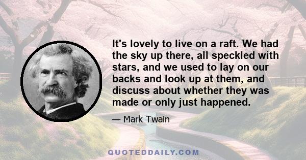 It's lovely to live on a raft. We had the sky up there, all speckled with stars, and we used to lay on our backs and look up at them, and discuss about whether they was made or only just happened.