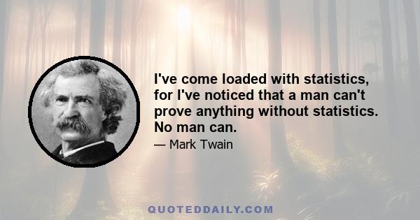 I've come loaded with statistics, for I've noticed that a man can't prove anything without statistics. No man can.