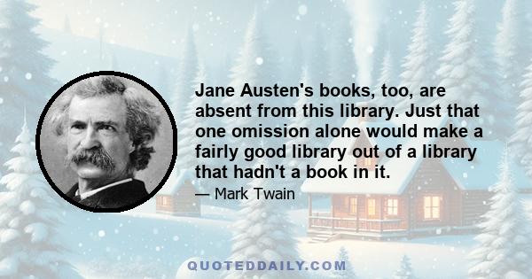 Jane Austen's books, too, are absent from this library. Just that one omission alone would make a fairly good library out of a library that hadn't a book in it.