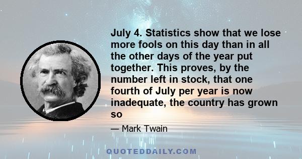 July 4. Statistics show that we lose more fools on this day than in all the other days of the year put together. This proves, by the number left in stock, that one fourth of July per year is now inadequate, the country