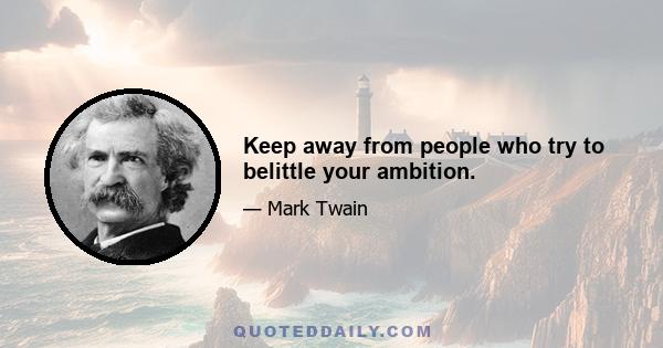 Keep away from people who try to belittle your ambition.